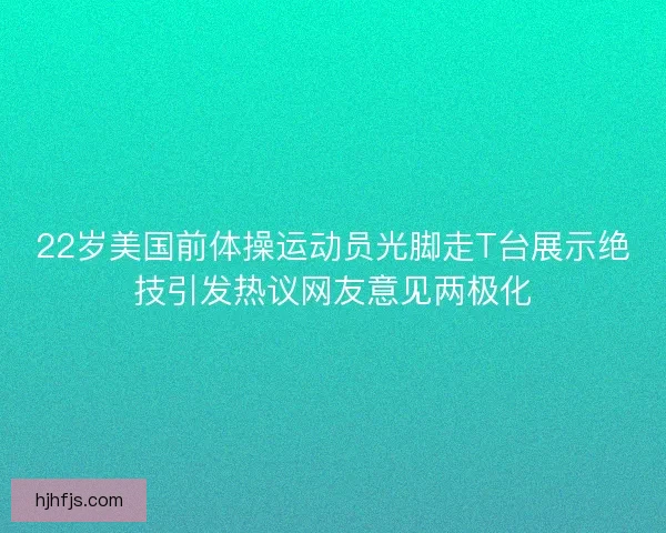 22岁美国前体操运动员光脚走T台展示绝技引发热议网友意见两极化 22岁美国前体操运动员光脚走T台展示绝技引发热议网友意见两极化