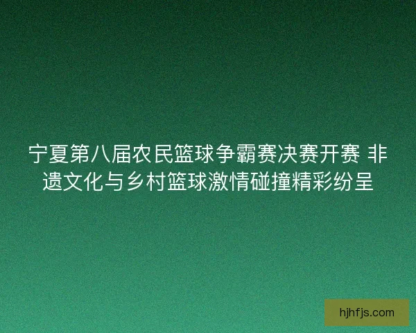 宁夏第八届农民篮球争霸赛决赛开赛 非遗文化与乡村篮球激情碰撞精彩纷呈