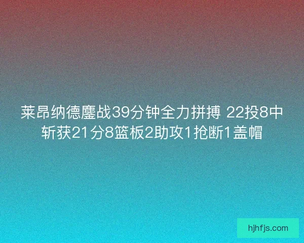 莱昂纳德鏖战39分钟全力拼搏 22投8中斩获21分8篮板2助攻1抢断1盖帽