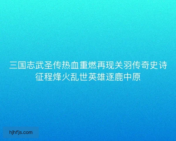 三国志武圣传热血重燃再现关羽传奇史诗征程烽火乱世英雄逐鹿中原