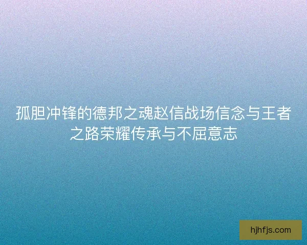 孤胆冲锋的德邦之魂赵信战场信念与王者之路荣耀传承与不屈意志