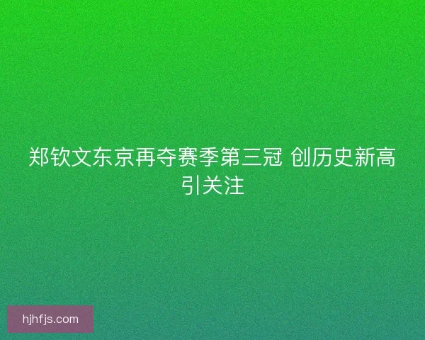 郑钦文东京再夺赛季第三冠 创历史新高引关注