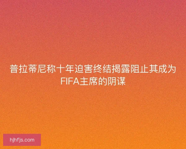 普拉蒂尼称十年迫害终结揭露阻止其成为FIFA主席的阴谋