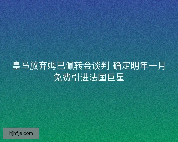皇马放弃姆巴佩转会谈判 确定明年一月免费引进法国巨星