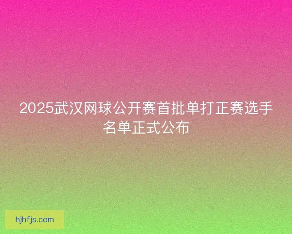 2025武汉网球公开赛首批单打正赛选手名单正式公布 2025武汉网球公开赛首批单打正赛选手名单正式公布