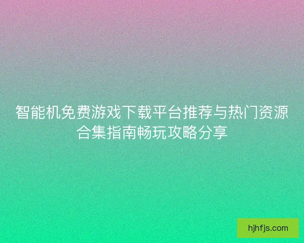 智能机免费游戏下载平台推荐与热门资源合集指南畅玩攻略分享 智能机免费游戏下载平台推荐与热门资源合集指南畅玩攻略分享