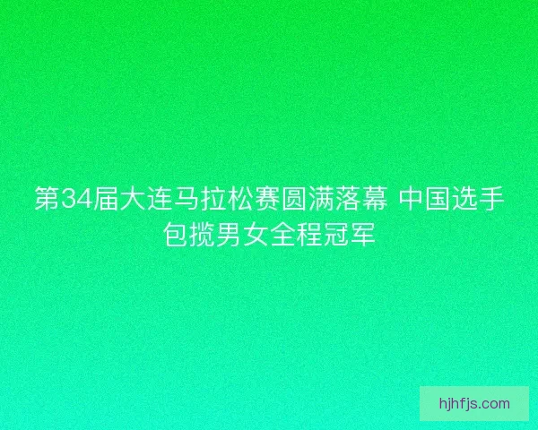 第34届大连马拉松赛圆满落幕 中国选手包揽男女全程冠军 第34届大连马拉松赛圆满落幕 中国选手包揽男女全程冠军