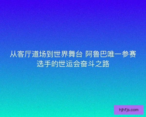 从客厅道场到世界舞台 阿鲁巴唯一参赛选手的世运会奋斗之路