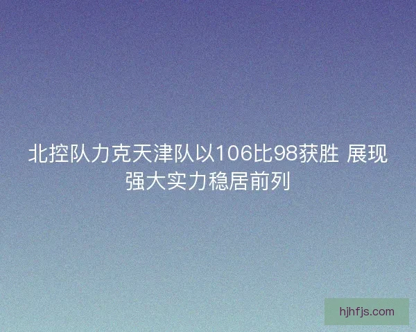 北控队力克天津队以106比98获胜 展现强大实力稳居前列