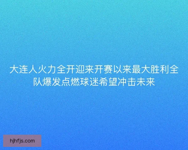 大连人火力全开迎来开赛以来最大胜利全队爆发点燃球迷希望冲击未来 大连人火力全开迎来开赛以来最大胜利全队爆发点燃球迷希望冲击未来