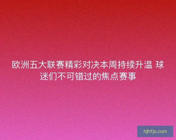 欧洲五大联赛精彩对决本周持续升温 球迷们不可错过的焦点赛事 欧洲五大联赛精彩对决本周持续升温 球迷们不可错过的焦点赛事