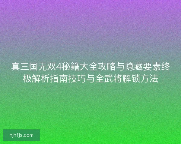 真三国无双4秘籍大全攻略与隐藏要素终极解析指南技巧与全武将解锁方法