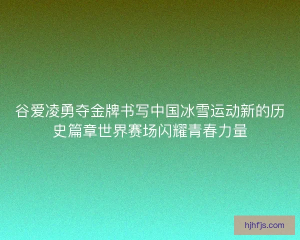 谷爱凌勇夺金牌书写中国冰雪运动新的历史篇章世界赛场闪耀青春力量 谷爱凌勇夺金牌书写中国冰雪运动新的历史篇章世界赛场闪耀青春力量