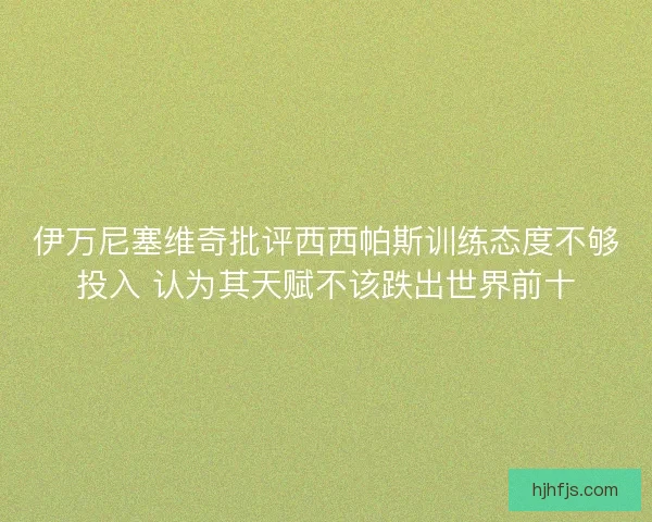 伊万尼塞维奇批评西西帕斯训练态度不够投入 认为其天赋不该跌出世界前十 伊万尼塞维奇批评西西帕斯训练态度不够投入 认为其天赋不该跌出世界前十
