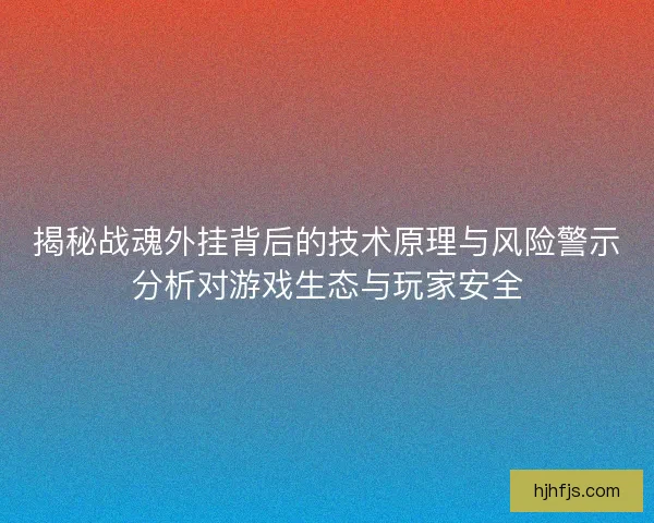 揭秘战魂外挂背后的技术原理与风险警示分析对游戏生态与玩家安全 揭秘战魂外挂背后的技术原理与风险警示分析对游戏生态与玩家安全