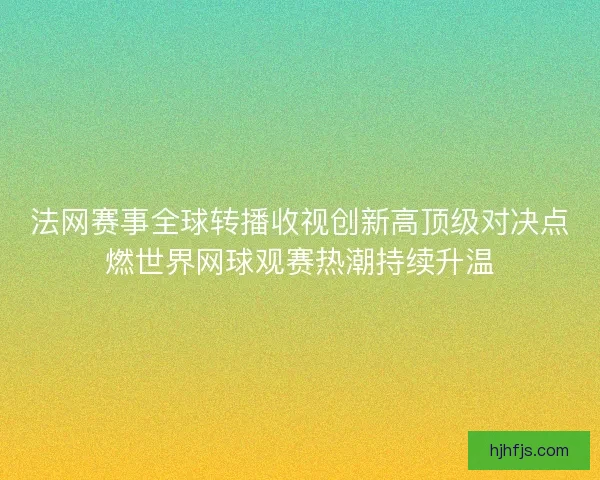 法网赛事全球转播收视创新高顶级对决点燃世界网球观赛热潮持续升温 法网赛事全球转播收视创新高顶级对决点燃世界网球观赛热潮持续升温