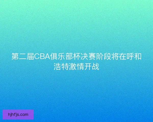 第二届CBA俱乐部杯决赛阶段将在呼和浩特激情开战