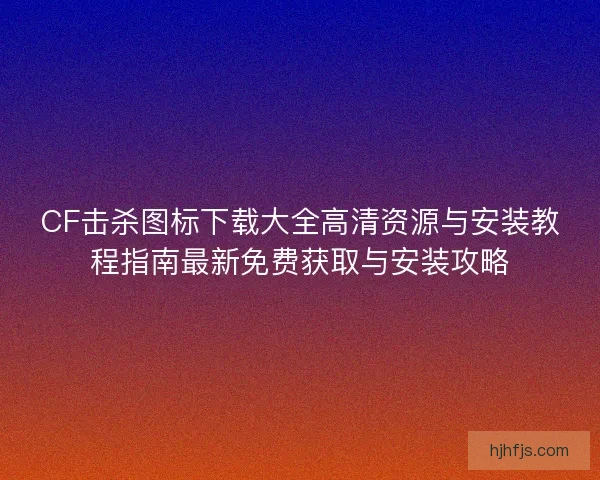 CF击杀图标下载大全高清资源与安装教程指南最新免费获取与安装攻略 CF击杀图标下载大全高清资源与安装教程指南最新免费获取与安装攻略