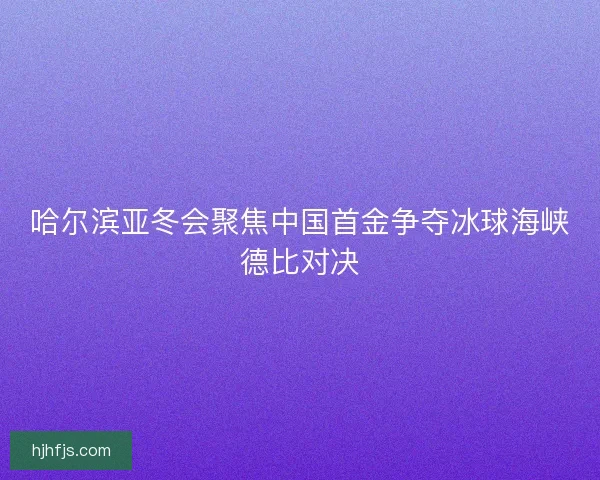哈尔滨亚冬会聚焦中国首金争夺冰球海峡德比对决 哈尔滨亚冬会聚焦中国首金争夺冰球海峡德比对决