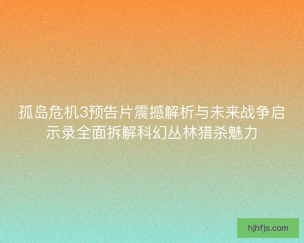 孤岛危机3预告片震撼解析与未来战争启示录全面拆解科幻丛林猎杀魅力 孤岛危机3预告片震撼解析与未来战争启示录全面拆解科幻丛林猎杀魅力