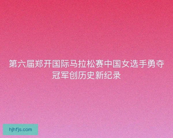 第六届郑开国际马拉松赛中国女选手勇夺冠军创历史新纪录 第六届郑开国际马拉松赛中国女选手勇夺冠军创历史新纪录