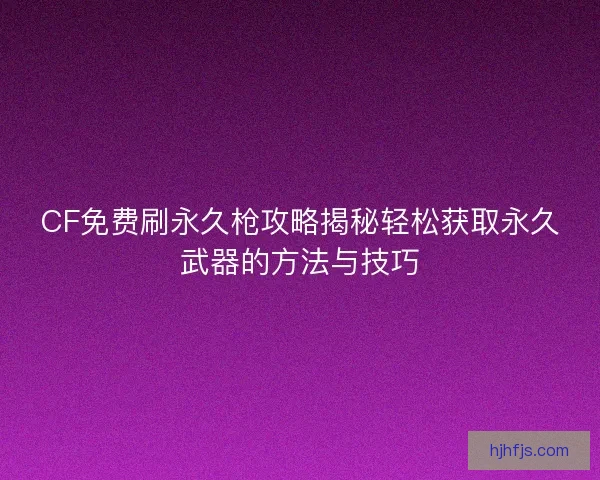 CF免费刷永久枪攻略揭秘轻松获取永久武器的方法与技巧