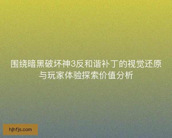 围绕暗黑破坏神3反和谐补丁的视觉还原与玩家体验探索价值分析 围绕暗黑破坏神3反和谐补丁的视觉还原与玩家体验探索价值分析