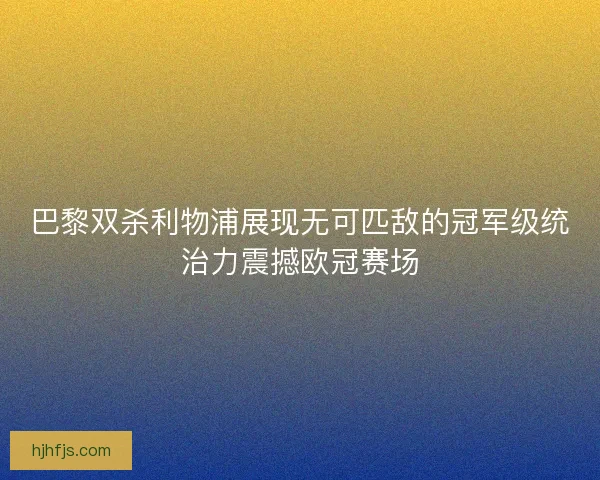 巴黎双杀利物浦展现无可匹敌的冠军级统治力震撼欧冠赛场 巴黎双杀利物浦展现无可匹敌的冠军级统治力震撼欧冠赛场