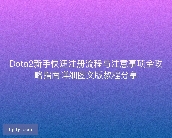 Dota2新手快速注册流程与注意事项全攻略指南详细图文版教程分享 Dota2新手快速注册流程与注意事项全攻略指南详细图文版教程分享