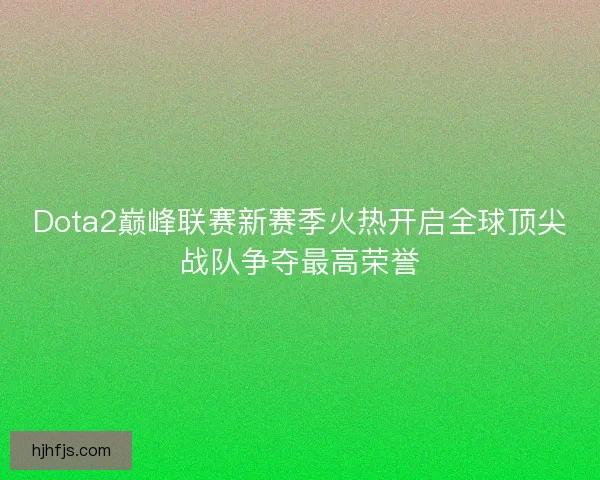 Dota2巅峰联赛新赛季火热开启全球顶尖战队争夺最高荣誉 Dota2巅峰联赛新赛季火热开启全球顶尖战队争夺最高荣誉